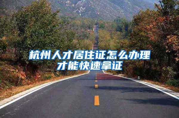 杭州人才居住证怎么办理才能快速拿证