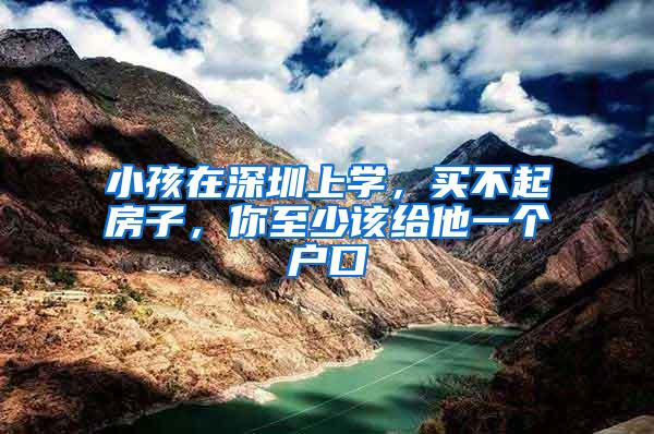 小孩在深圳上学，买不起房子，你至少该给他一个户口