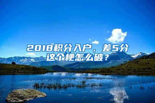 2018积分入户，差5分这个梗怎么破？