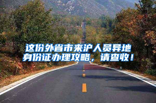 这份外省市来沪人员异地身份证办理攻略，请查收！