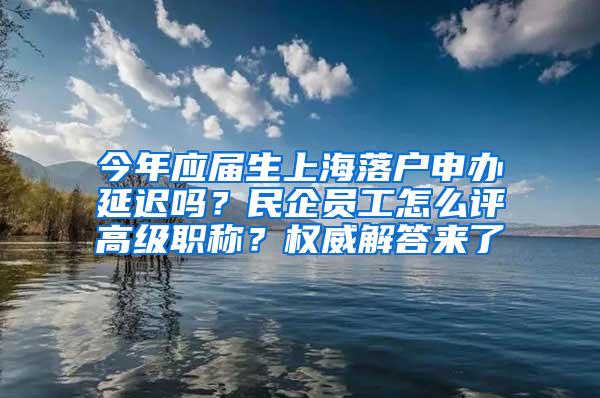 今年应届生上海落户申办延迟吗？民企员工怎么评高级职称？权威解答来了