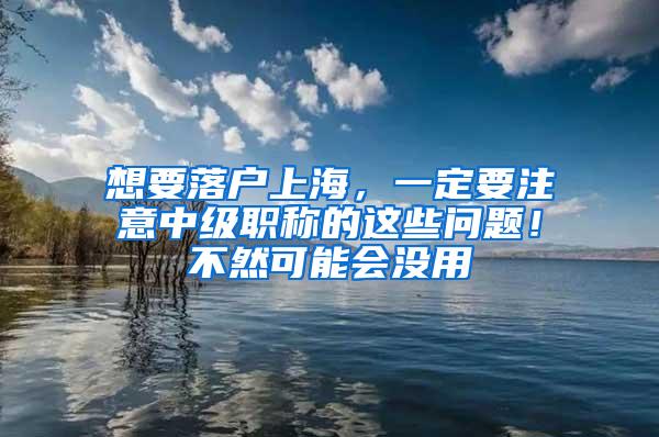 想要落户上海，一定要注意中级职称的这些问题！不然可能会没用