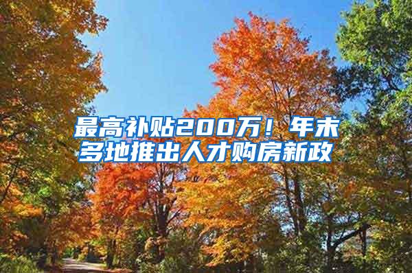 最高补贴200万！年末多地推出人才购房新政