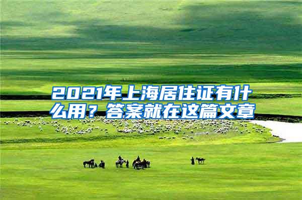 2021年上海居住证有什么用？答案就在这篇文章