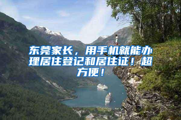 东莞家长，用手机就能办理居住登记和居住证！超方便！