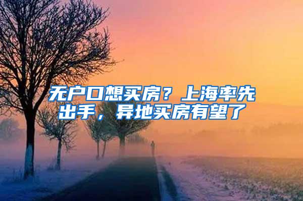 无户口想买房?上海率先出手,异地买房有望了