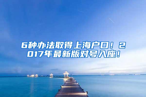 6种办法取得上海户口！2017年最新版对号入座！