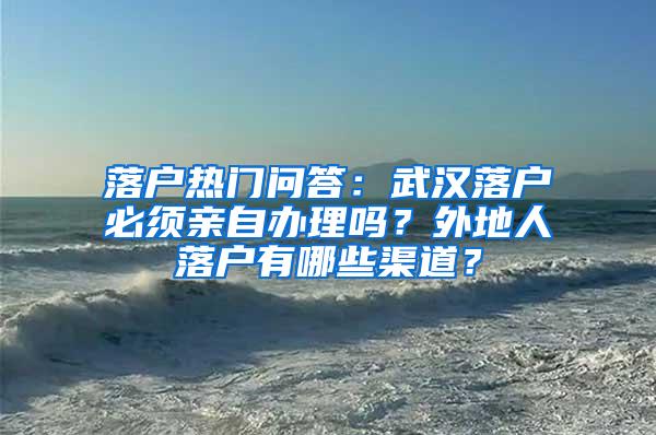 落户热门问答：武汉落户必须亲自办理吗？外地人落户有哪些渠道？