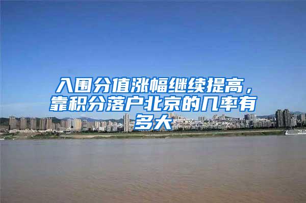 入围分值涨幅继续提高，靠积分落户北京的几率有多大