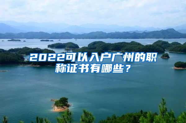 2022可以入户广州的职称证书有哪些？