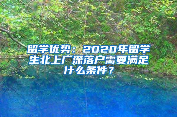 留学优势：2020年留学生北上广深落户需要满足什么条件？