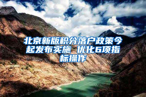 北京新版积分落户政策今起发布实施 优化6项指标操作