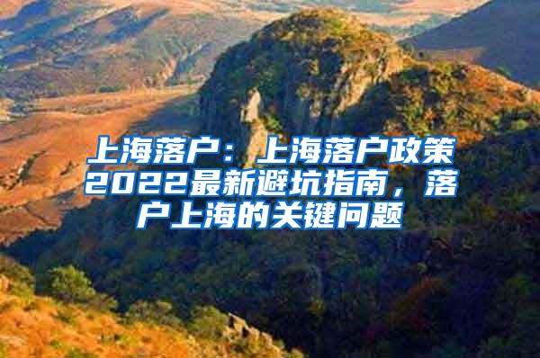 上海落户:上海落户政策2022最新避坑指南,落户上海的关键问题