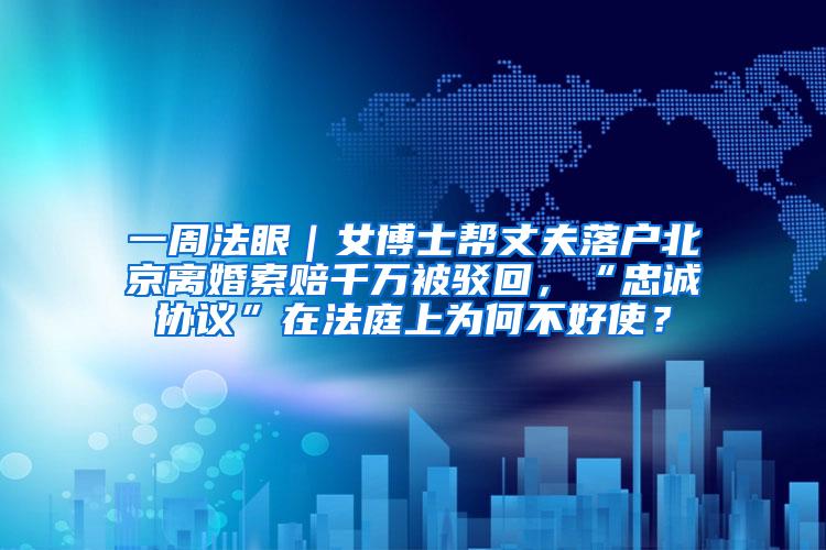 一周法眼｜女博士帮丈夫落户北京离婚索赔千万被驳回，“忠诚协议”在法庭上为何不好使？