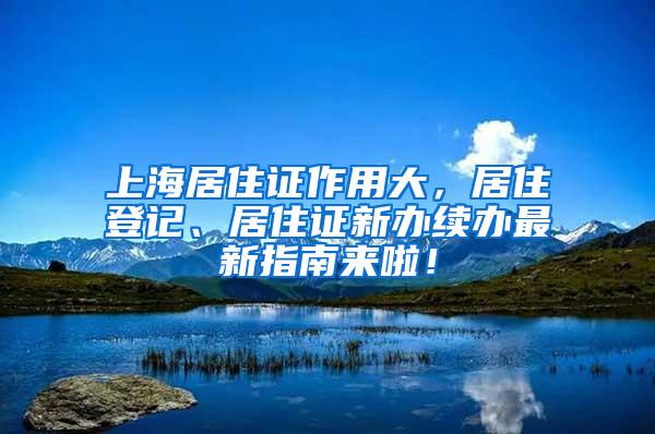 上海居住证作用大，居住登记、居住证新办续办最新指南来啦！