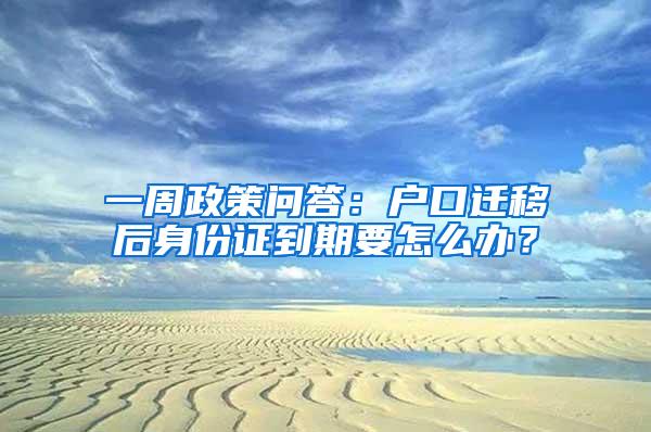 一周政策问答：户口迁移后身份证到期要怎么办？