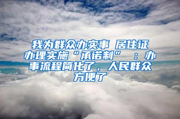 我为群众办实事│居住证办理实施“承诺制” ：办事流程简化了，人民群众方便了