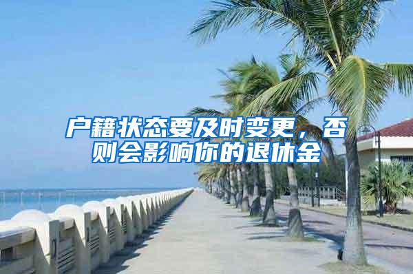 户籍状态要及时变更，否则会影响你的退休金