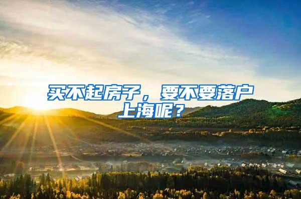 买不起房子，要不要落户上海呢？