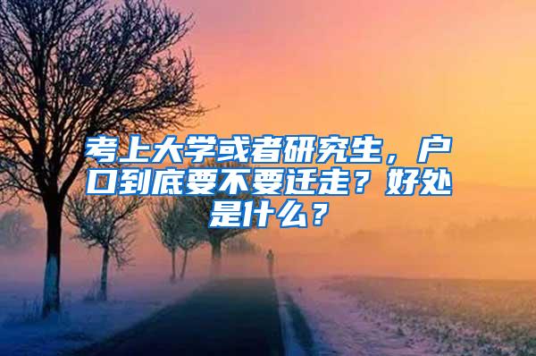 考上大学或者研究生，户口到底要不要迁走？好处是什么？
