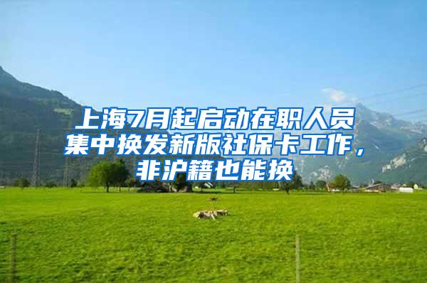 上海7月起启动在职人员集中换发新版社保卡工作，非沪籍也能换