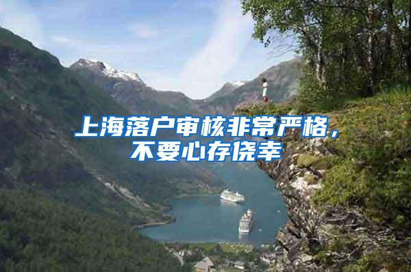 上海落户审核非常严格，不要心存侥幸