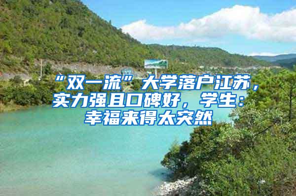 “双一流”大学落户江苏，实力强且口碑好，学生：幸福来得太突然