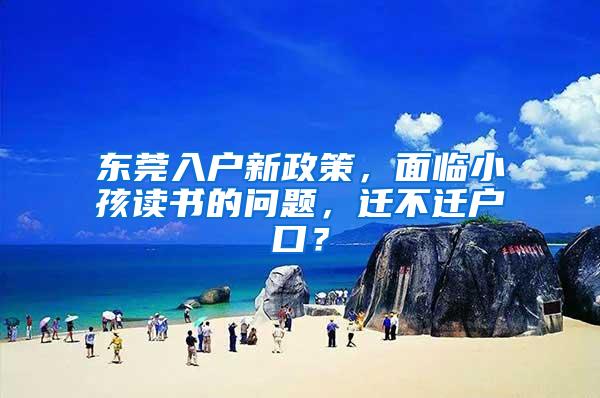 东莞入户新政策，面临小孩读书的问题，迁不迁户口？