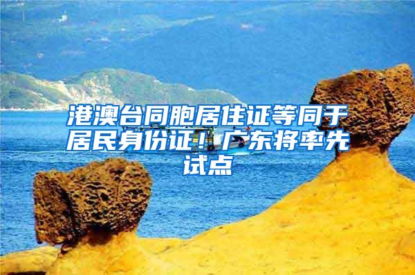 港澳台同胞居住证等同于居民身份证!广东将率先试点