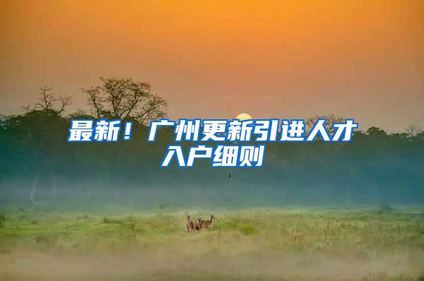 最新！广州更新引进人才入户细则→