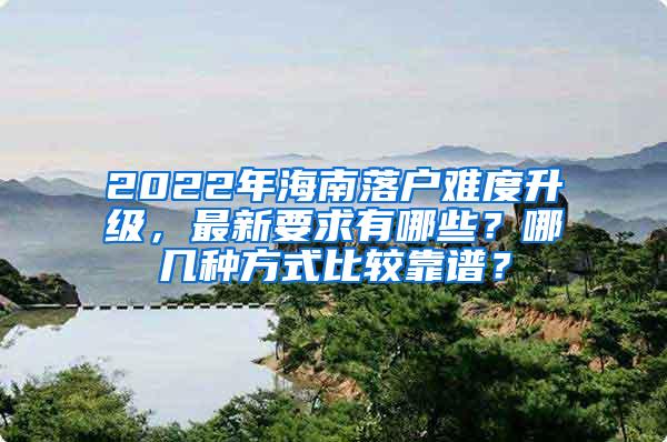 2022年海南落户难度升级，最新要求有哪些？哪几种方式比较靠谱？