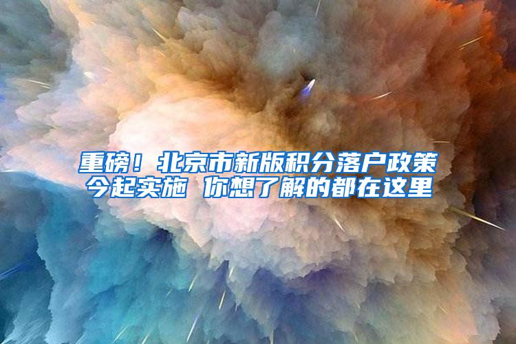 重磅！北京市新版积分落户政策今起实施 你想了解的都在这里