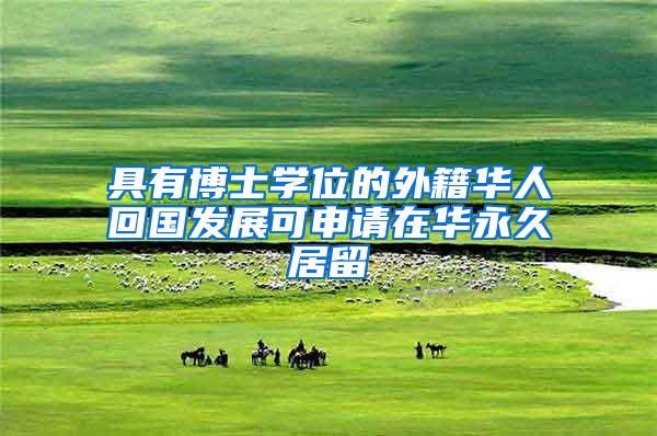 具有博士学位的外籍华人回国发展可申请在华永久居留