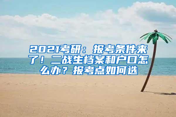 2021考研：报考条件来了！二战生档案和户口怎么办？报考点如何选