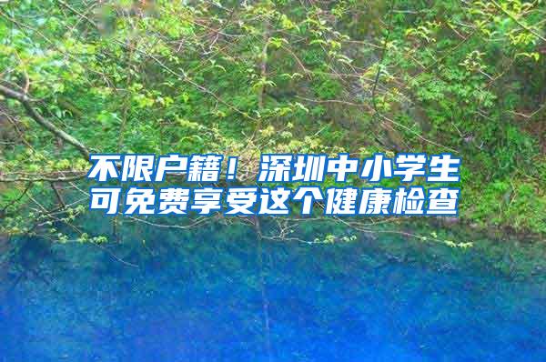 不限户籍！深圳中小学生可免费享受这个健康检查