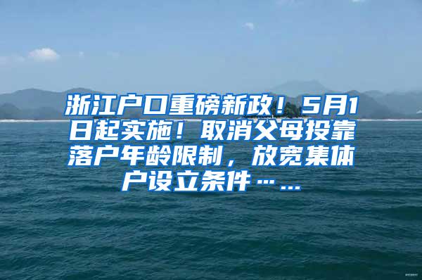 浙江户口重磅新政！5月1日起实施！取消父母投靠落户年龄限制，放宽集体户设立条件…...