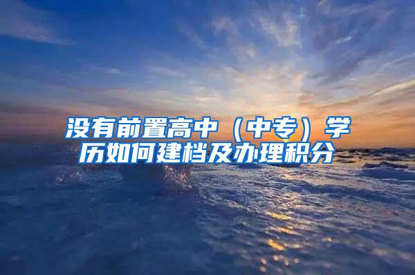 没有前置高中（中专）学历如何建档及办理积分