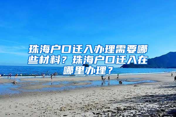 珠海户口迁入办理需要哪些材料？珠海户口迁入在哪里办理？
