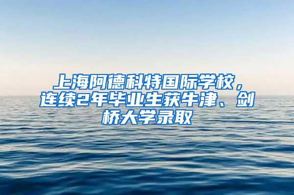 上海阿德科特国际学校，连续2年毕业生获牛津、剑桥大学录取