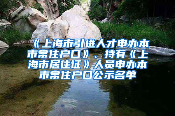 《上海市引进人才申办本市常住户口》、持有《上海市居住证》人员申办本市常住户口公示名单