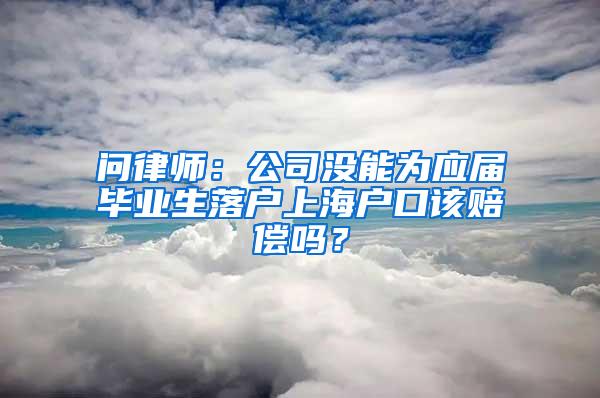 问律师：公司没能为应届毕业生落户上海户口该赔偿吗？