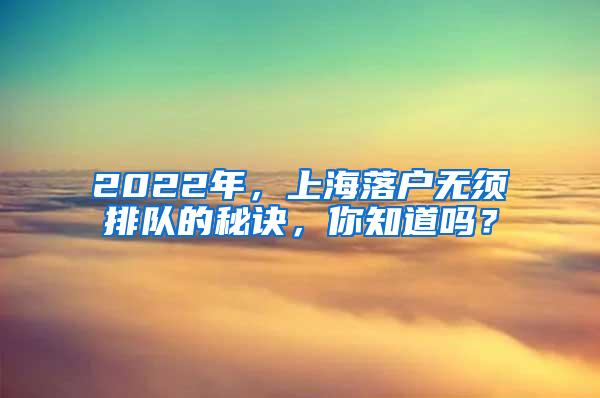 2022年，上海落户无须排队的秘诀，你知道吗？
