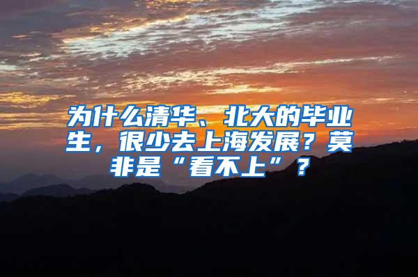 为什么清华、北大的毕业生，很少去上海发展？莫非是“看不上”？