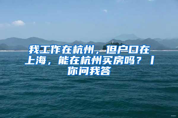 我工作在杭州，但户口在上海，能在杭州买房吗？丨你问我答