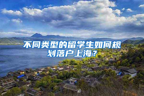 不同类型的留学生如何规划落户上海？