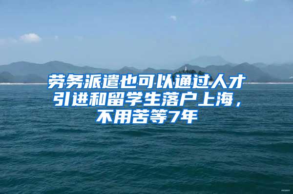 劳务派遣也可以通过人才引进和留学生落户上海，不用苦等7年