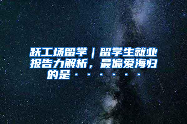 跃工场留学｜留学生就业报告力解析，最偏爱海归的是······
