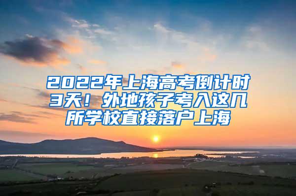 2022年上海高考倒计时3天！外地孩子考入这几所学校直接落户上海
