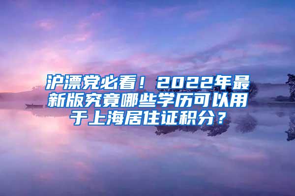 沪漂党必看！2022年最新版究竟哪些学历可以用于上海居住证积分？
