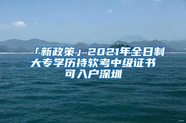 「新政策」2021年全日制大专学历持软考中级证书可入户深圳